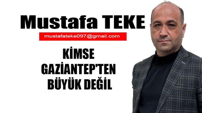 Mustafa Teke Yazdı.. KİMSE GAZİANTEP'TEN BÜYÜK DEĞİL